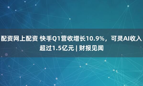 配资网上配资 快手Q1营收增长10.9%，可灵AI收入超过1.5亿元 | 财报见闻