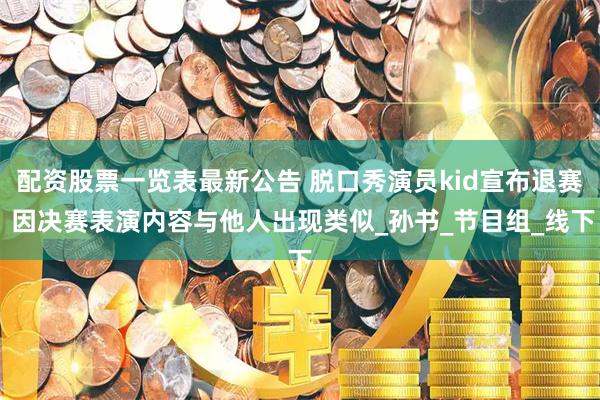 配资股票一览表最新公告 脱口秀演员kid宣布退赛 因决赛表演内容与他人出现类似_孙书_节目组_线下