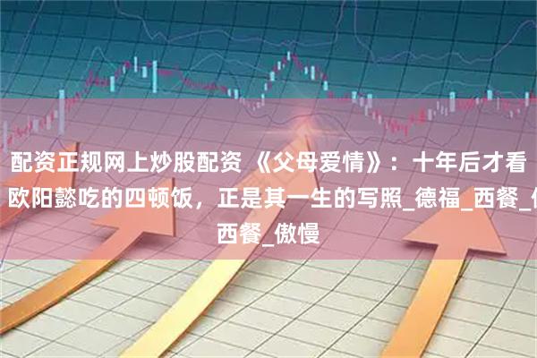 配资正规网上炒股配资 《父母爱情》：十年后才看懂，欧阳懿吃的四顿饭，正是其一生的写照_德福_西餐_傲慢