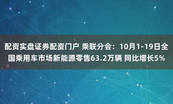 配资实盘证券配资门户 乘联分会：10月1-19日全国乘用车市场新能源零售63.2万辆 同比增长5%