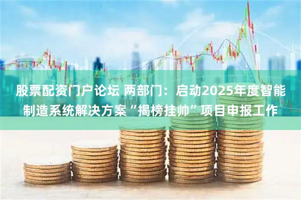 股票配资门户论坛 两部门：启动2025年度智能制造系统解决方案“揭榜挂帅”项目申报工作