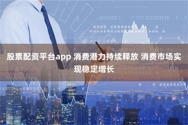 股票配资平台app 消费潜力持续释放 消费市场实现稳定增长