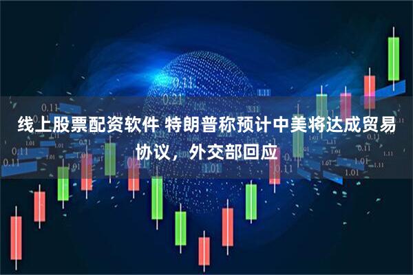 线上股票配资软件 特朗普称预计中美将达成贸易协议，外交部回应