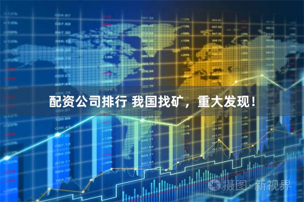 配资公司排行 我国找矿，重大发现！