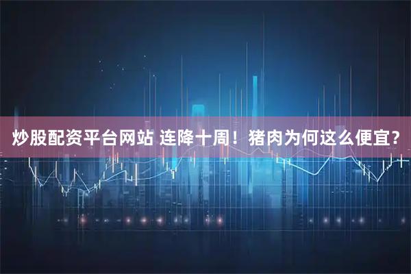 炒股配资平台网站 连降十周！猪肉为何这么便宜？