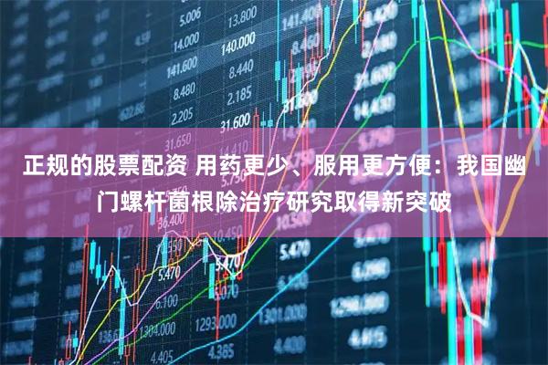 正规的股票配资 用药更少、服用更方便：我国幽门螺杆菌根除治疗研究取得新突破