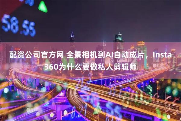 配资公司官方网 全景相机到AI自动成片，Insta360为什么要做私人剪辑师