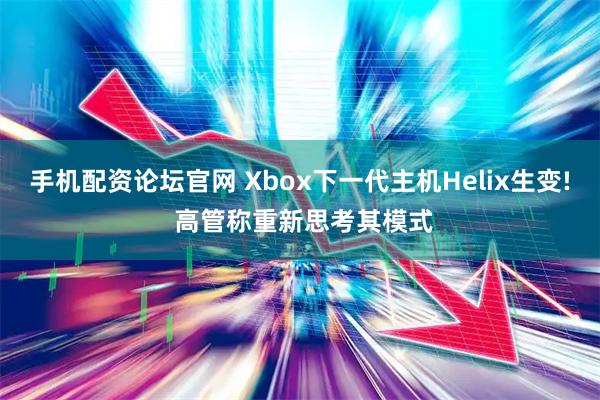 手机配资论坛官网 Xbox下一代主机Helix生变! 高管称重新思考其模式