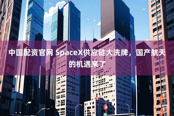 中国配资官网 SpaceX供应链大洗牌，国产航天的机遇来了