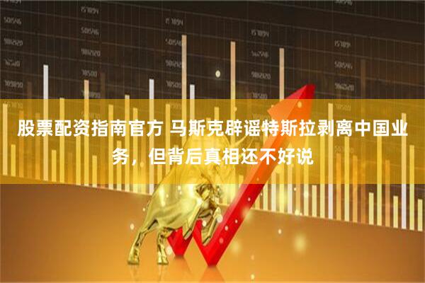 股票配资指南官方 马斯克辟谣特斯拉剥离中国业务，但背后真相还不好说